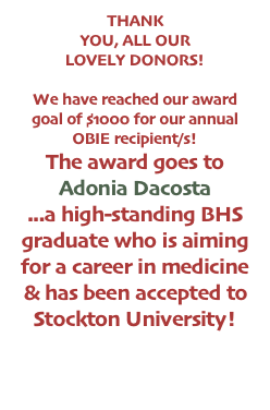 THANK YOU, ALL OUR LOVELY DONORS!

We have reached our award goal of $1000 for our annual OBIE recipient/s!
The award goes to Adonia Dacosta 
...a high-standing BHS graduate who is aiming for a career in medicine & has been accepted to Stockton University!